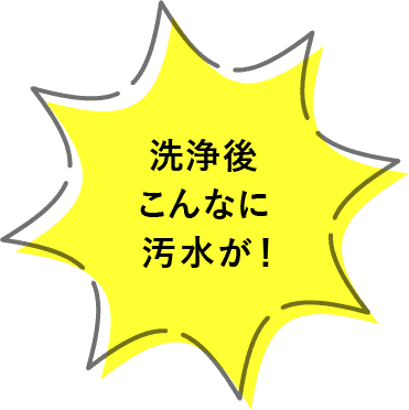 洗浄後こんなに汚水が！