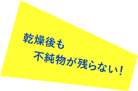 乾燥後も不純物が残らない